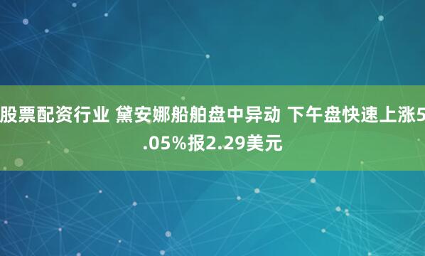股票配资行业 黛安娜船舶盘中异动 下午盘快速上涨5.05%报2.29美元