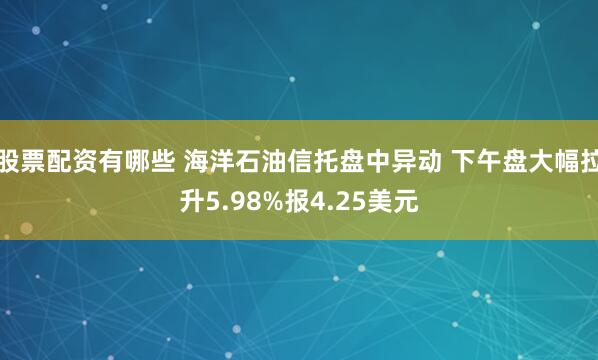 股票配资有哪些 海洋石油信托盘中异动 下午盘大幅拉升5.98%报4.25美元
