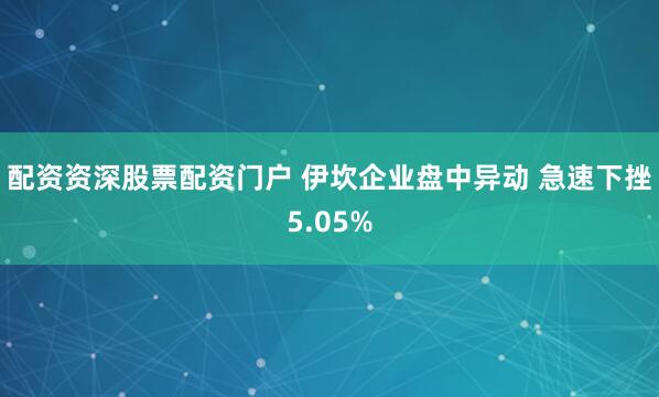 配资资深股票配资门户 伊坎企业盘中异动 急速下挫5.05%