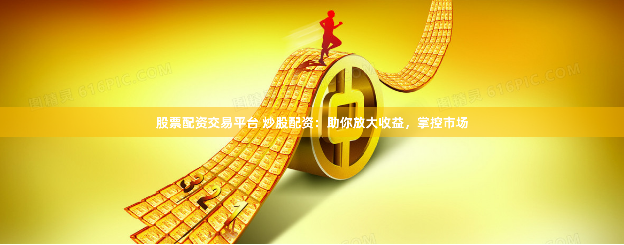 股票配资交易平台 炒股配资：助你放大收益，掌控市场