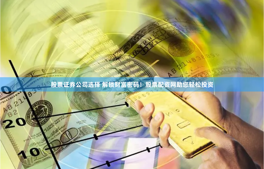 股票证券公司选择 解锁财富密码！股票配资网助您轻松投资