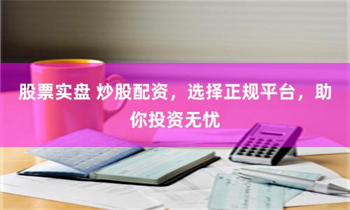 股票实盘 炒股配资，选择正规平台，助你投资无忧