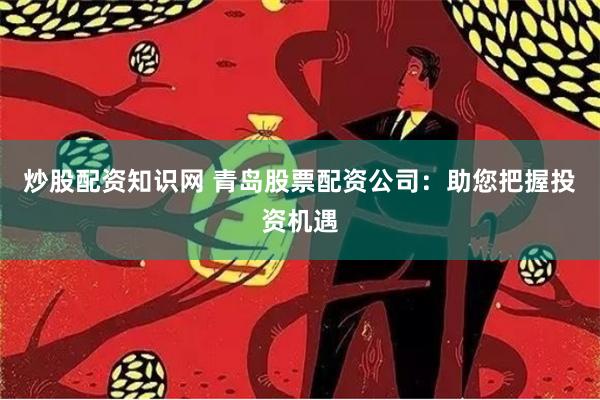 炒股配资知识网 青岛股票配资公司：助您把握投资机遇
