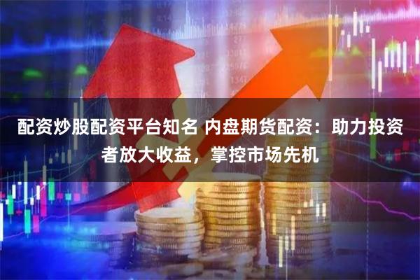 配资炒股配资平台知名 内盘期货配资：助力投资者放大收益，掌控市场先机