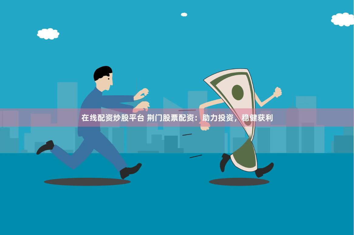 在线配资炒股平台 荆门股票配资：助力投资，稳健获利