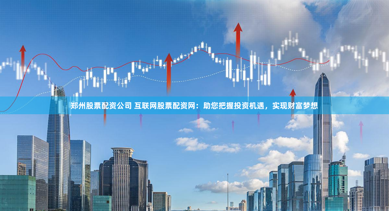 郑州股票配资公司 互联网股票配资网：助您把握投资机遇，实现财富梦想