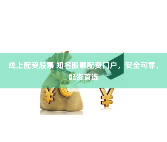 线上配资股票 知名股票配资门户，安全可靠，配资首选