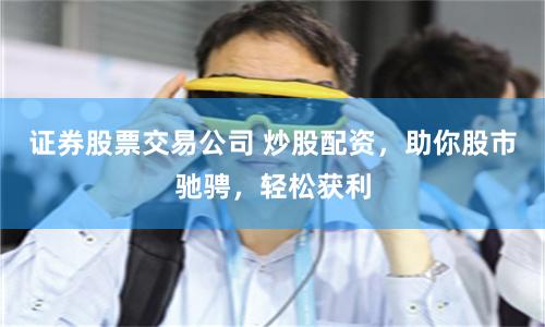 证券股票交易公司 炒股配资，助你股市驰骋，轻松获利