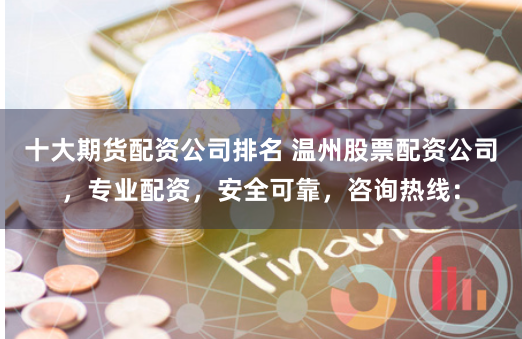 十大期货配资公司排名 温州股票配资公司，专业配资，安全可靠，咨询热线：