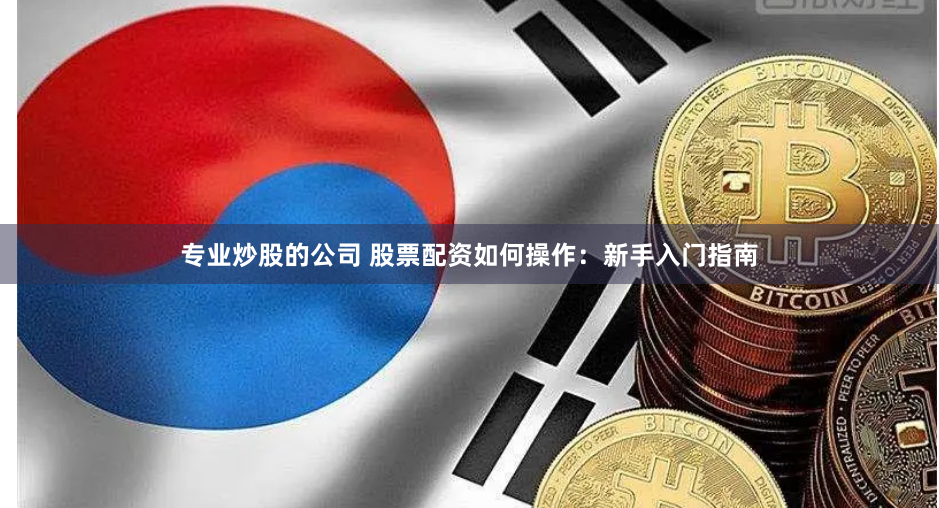 专业炒股的公司 股票配资如何操作：新手入门指南
