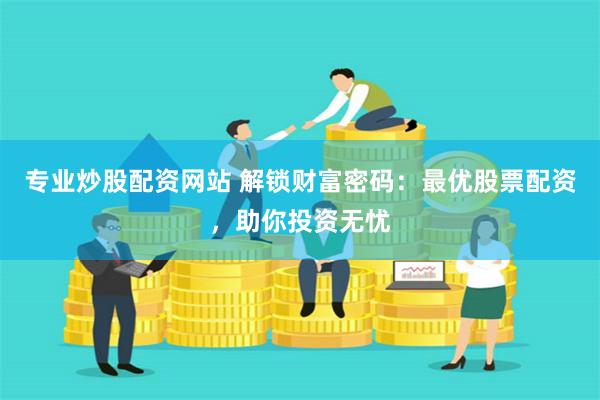 专业炒股配资网站 解锁财富密码：最优股票配资，助你投资无忧