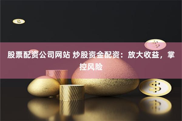 股票配资公司网站 炒股资金配资：放大收益，掌控风险