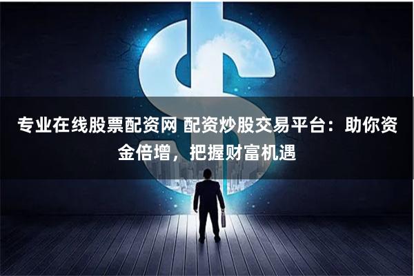专业在线股票配资网 配资炒股交易平台：助你资金倍增，把握财富机遇