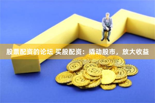 股票配资的论坛 买股配资：撬动股市，放大收益