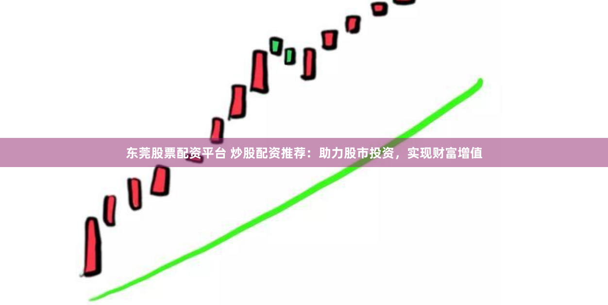 东莞股票配资平台 炒股配资推荐：助力股市投资，实现财富增值