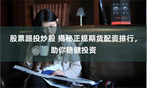 股票跟投炒股 揭秘正规期货配资排行，助你稳健投资