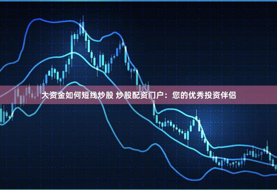 大资金如何短线炒股 炒股配资门户：您的优秀投资伴侣