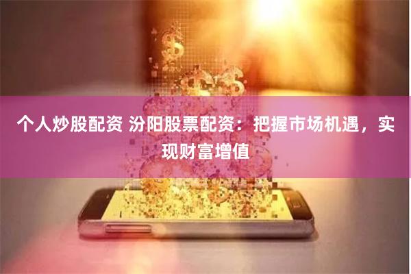 个人炒股配资 汾阳股票配资：把握市场机遇，实现财富增值