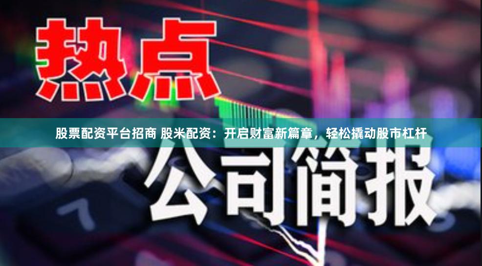 股票配资平台招商 股米配资：开启财富新篇章，轻松撬动股市杠杆