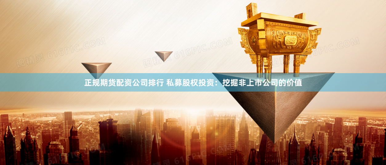 正规期货配资公司排行 私募股权投资：挖掘非上市公司的价值