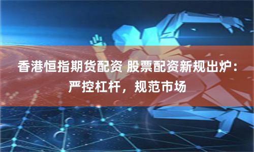 香港恒指期货配资 股票配资新规出炉：严控杠杆，规范市场