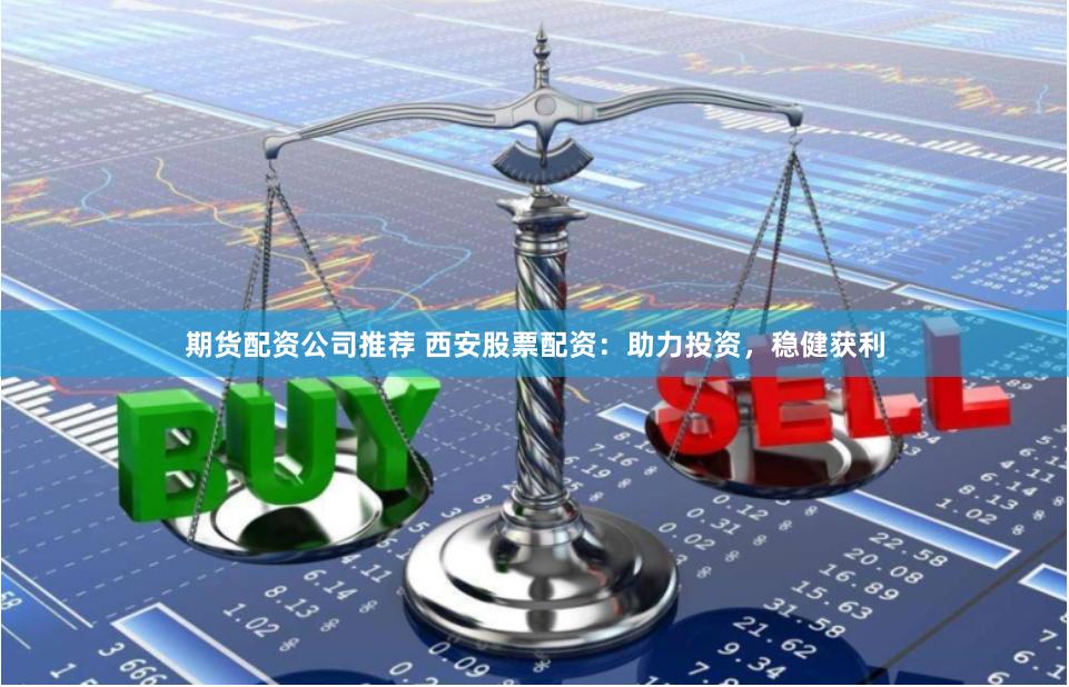 期货配资公司推荐 西安股票配资：助力投资，稳健获利