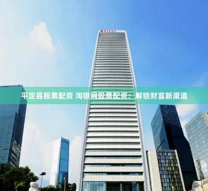 平定县股票配资 淘银网股票配资：解锁财富新渠道
