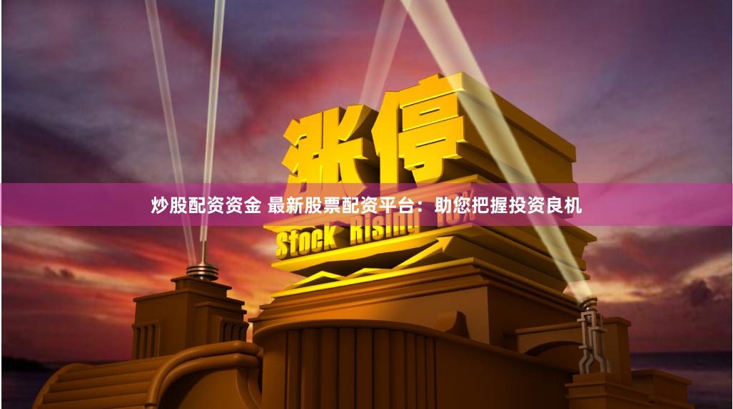 炒股配资资金 最新股票配资平台：助您把握投资良机