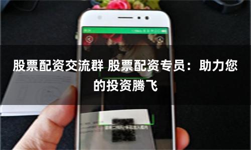 股票配资交流群 股票配资专员：助力您的投资腾飞