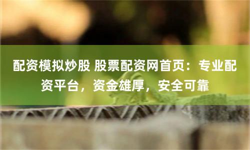 配资模拟炒股 股票配资网首页：专业配资平台，资金雄厚，安全可靠