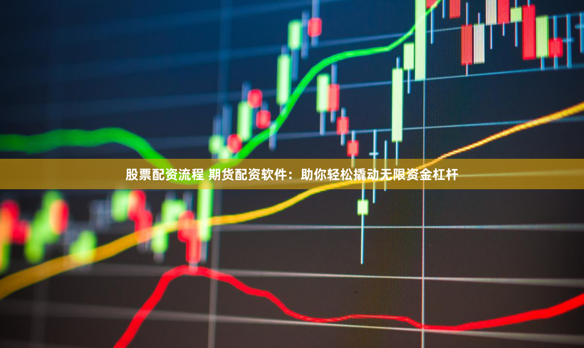 股票配资流程 期货配资软件：助你轻松撬动无限资金杠杆