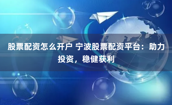 股票配资怎么开户 宁波股票配资平台：助力投资，稳健获利
