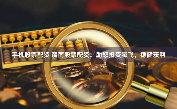 手机股票配资 渭南股票配资：助您投资腾飞，稳健获利
