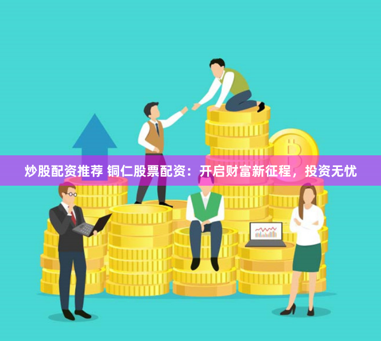炒股配资推荐 铜仁股票配资：开启财富新征程，投资无忧