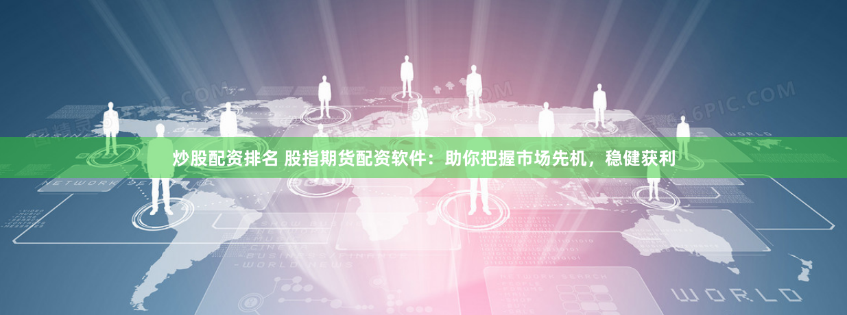 炒股配资排名 股指期货配资软件：助你把握市场先机，稳健获利