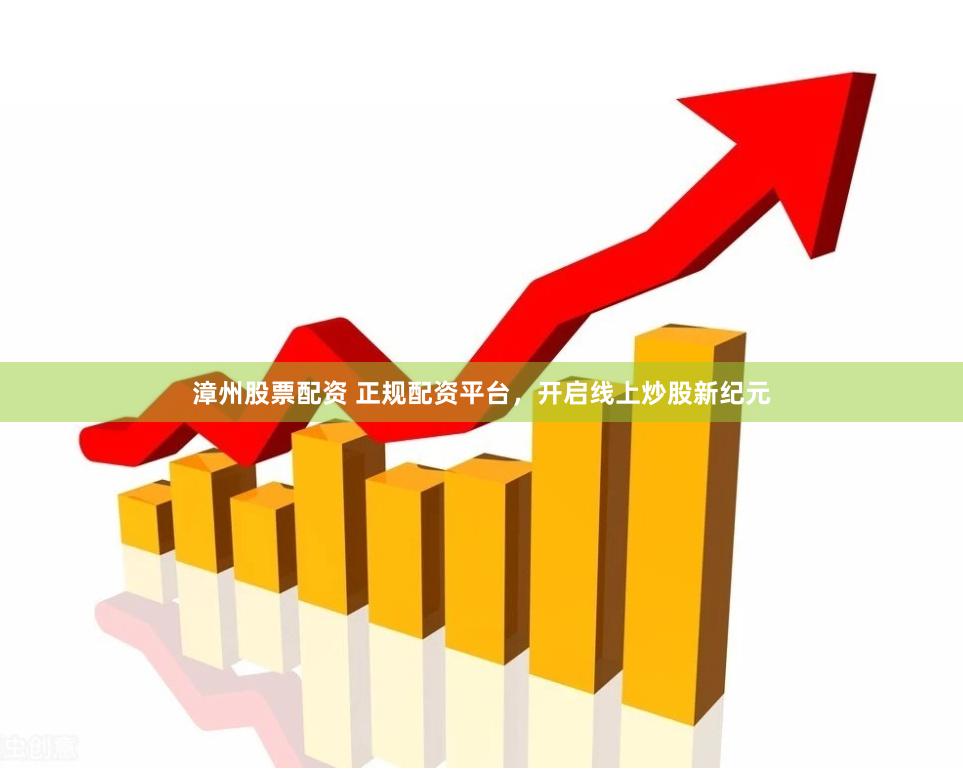 漳州股票配资 正规配资平台，开启线上炒股新纪元