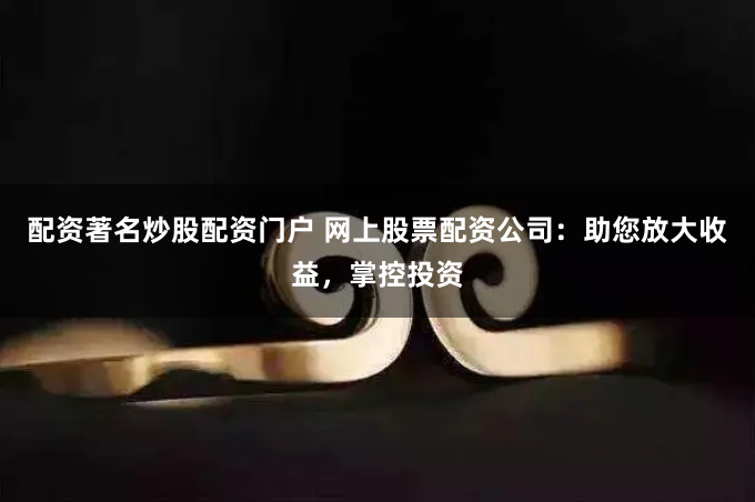配资著名炒股配资门户 网上股票配资公司：助您放大收益，掌控投资