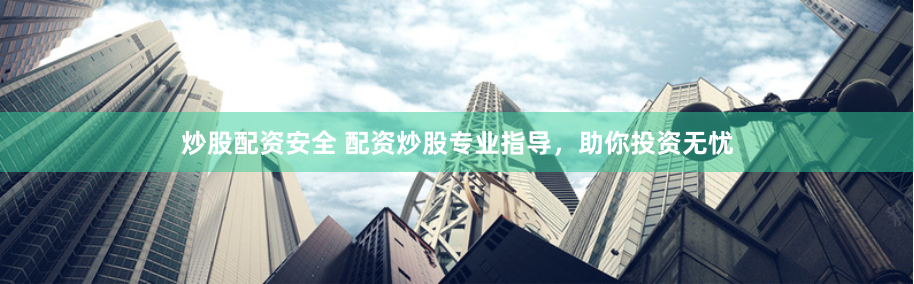 炒股配资安全 配资炒股专业指导，助你投资无忧