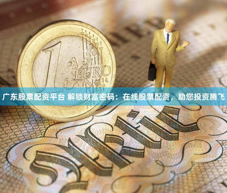 广东股票配资平台 解锁财富密码：在线股票配资，助您投资腾飞