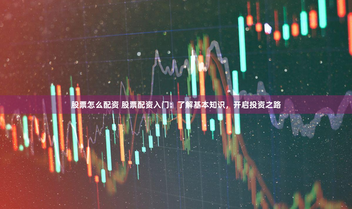 股票怎么配资 股票配资入门：了解基本知识，开启投资之路