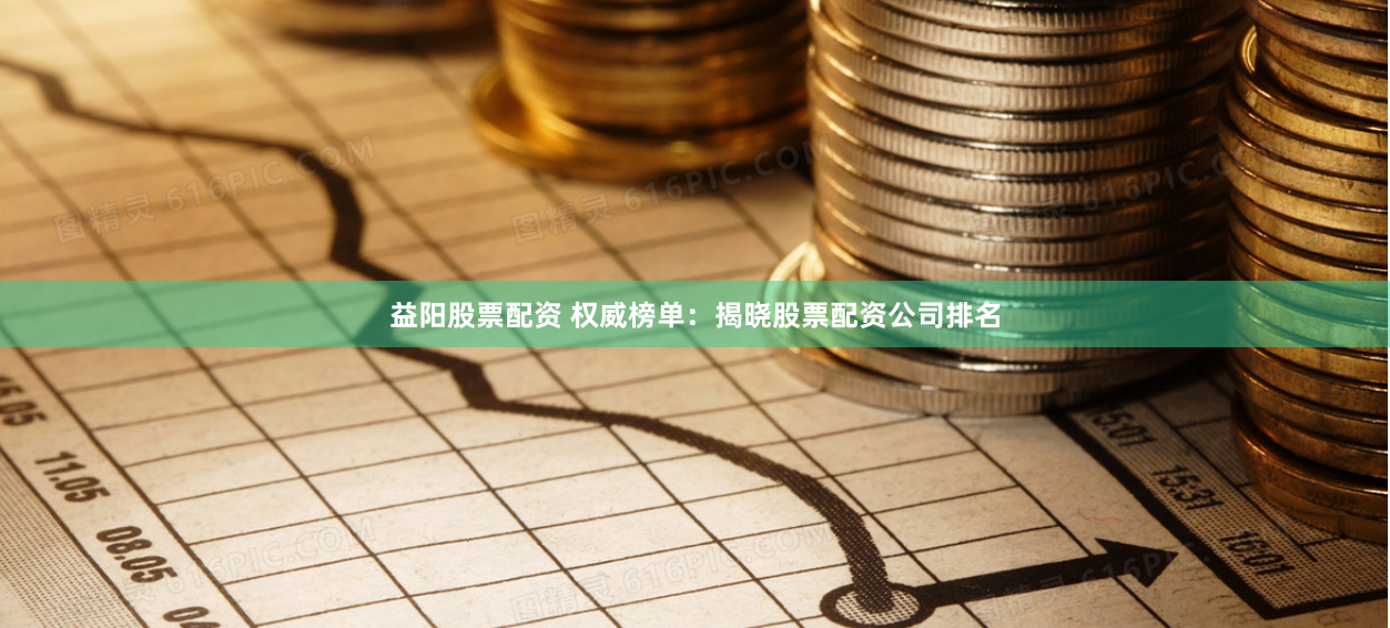 益阳股票配资 权威榜单：揭晓股票配资公司排名
