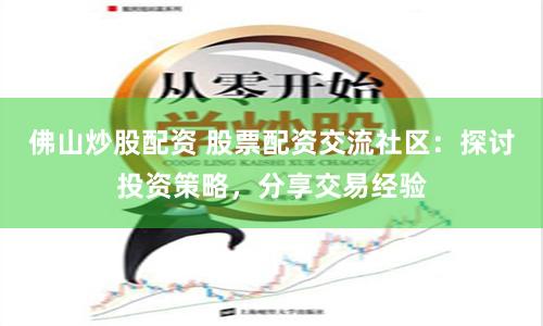 佛山炒股配资 股票配资交流社区：探讨投资策略，分享交易经验