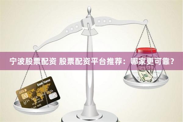 宁波股票配资 股票配资平台推荐：哪家更可靠？