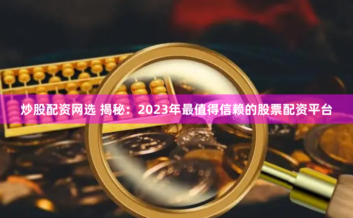 炒股配资网选 揭秘：2023年最值得信赖的股票配资平台