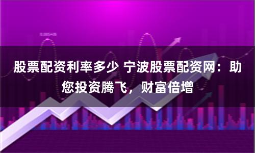 股票配资利率多少 宁波股票配资网：助您投资腾飞，财富倍增