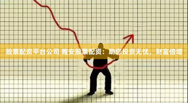 股票配资平台公司 雅安股票配资：助您投资无忧，财富倍增