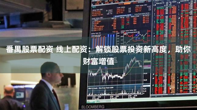 番禺股票配资 线上配资：解锁股票投资新高度，助你财富增值