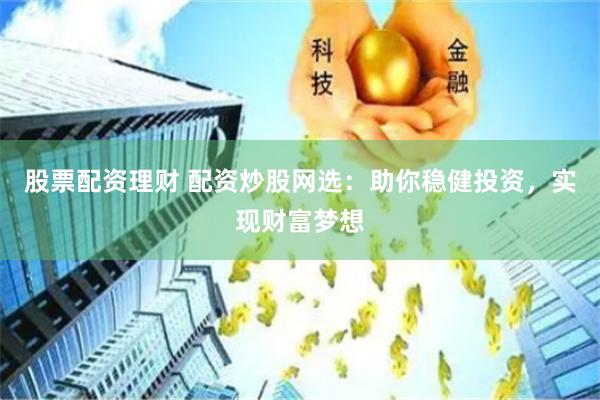 股票配资理财 配资炒股网选：助你稳健投资，实现财富梦想