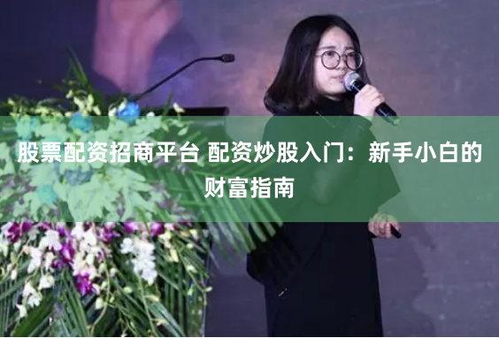 股票配资招商平台 配资炒股入门：新手小白的财富指南