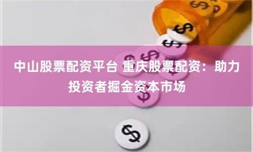 中山股票配资平台 重庆股票配资：助力投资者掘金资本市场